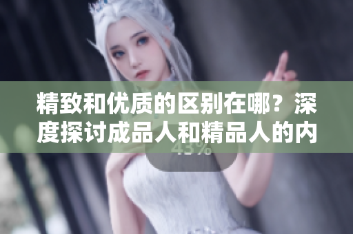 精致和優(yōu)質(zhì)的區(qū)別在哪？深度探討成品人和精品人的內(nèi)涵及特點(diǎn)
