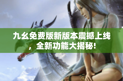 九幺免費版新版本震撼上線，全新功能大揭秘!