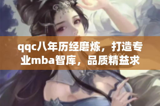 qqc八年歷經(jīng)磨煉，打造專業(yè)mba智庫，品質(zhì)精益求精