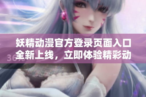 妖精動漫官方登錄頁面入口全新上線，立即體驗(yàn)精彩動漫世界