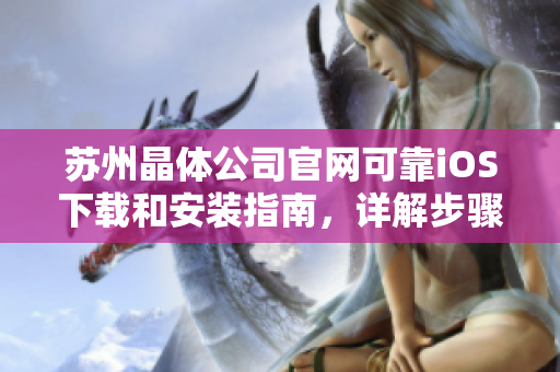蘇州晶體公司官網(wǎng)可靠iOS下載和安裝指南，詳解步驟和注意事項