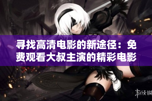 尋找高清電影的新途徑：免費觀看大叔主演的精彩電影