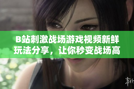 B站刺激戰(zhàn)場游戲視頻新鮮玩法分享，讓你秒變戰(zhàn)場高手!