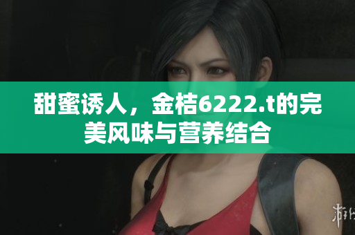 甜蜜誘人，金桔6222.t的完美風(fēng)味與營養(yǎng)結(jié)合