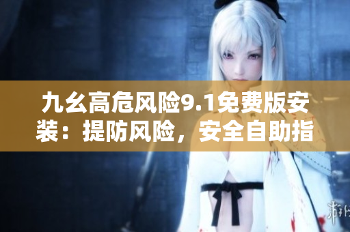 九幺高危風(fēng)險9.1免費版安裝：提防風(fēng)險，安全自助指南