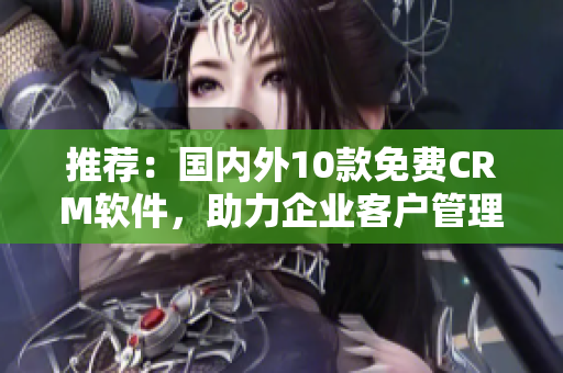 推薦：國內(nèi)外10款免費CRM軟件，助力企業(yè)客戶管理
