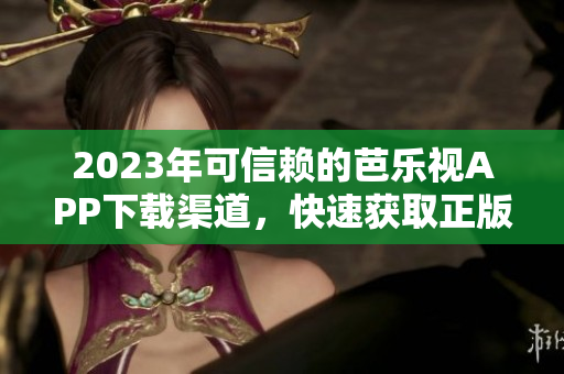 2023年可信賴的芭樂視APP下載渠道，快速獲取正版體驗(yàn)