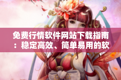 免費行情軟件網(wǎng)站下載指南：穩(wěn)定高效、簡單易用的軟件全指南
