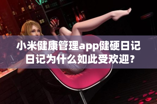 小米健康管理app健硬日記 日記為什么如此受歡迎？