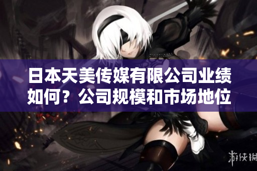 日本天美傳媒有限公司業(yè)績?nèi)绾危抗疽?guī)模和市場地位如何？