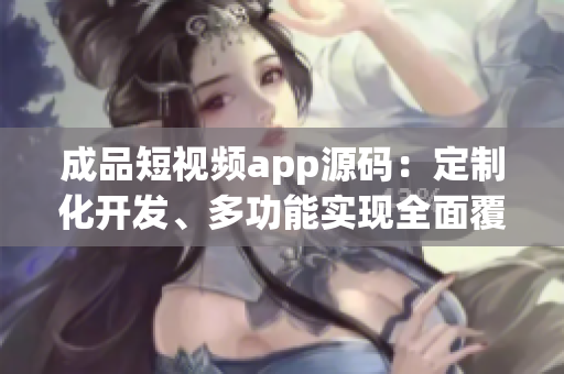 成品短視頻app源碼：定制化開發(fā)、多功能實現(xiàn)全面覆蓋