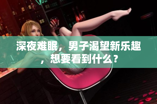 深夜難眠，男子渴望新樂趣，想要看到什么？
