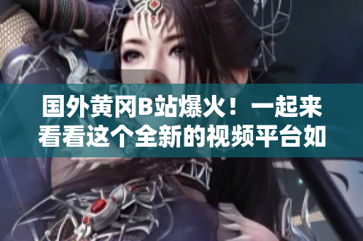 國外黃岡B站爆火！一起來看看這個全新的視頻平臺如何征服海外用戶