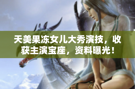 天美果凍女兒大秀演技，收獲主演寶座，資料曝光！