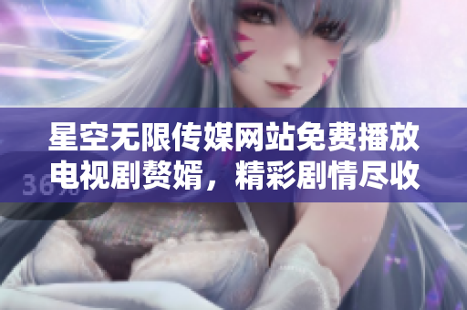 星空無限傳媒網(wǎng)站免費(fèi)播放電視劇贅婿，精彩劇情盡收眼底