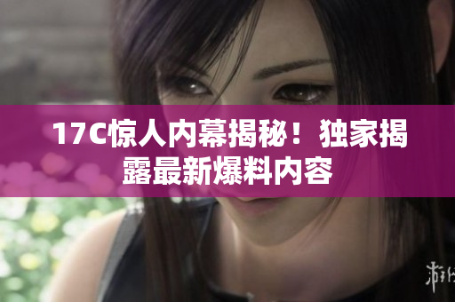 17C驚人內(nèi)幕揭秘！獨家揭露最新爆料內(nèi)容