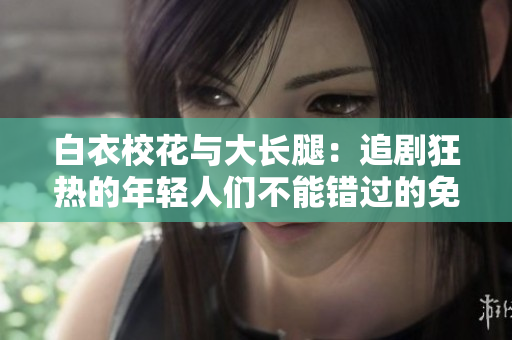 白衣?；ㄅc大長腿：追劇狂熱的年輕人們不能錯過的免費觀看電視劇