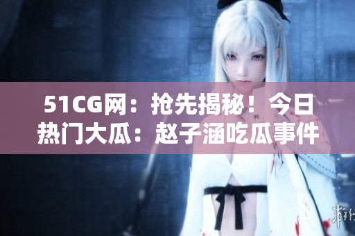 51CG網(wǎng)：搶先揭秘！今日熱門大瓜：趙子涵吃瓜事件全揭秘