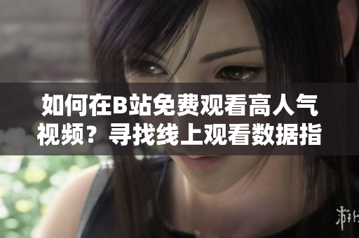 如何在B站免費觀看高人氣視頻？尋找線上觀看數(shù)據(jù)指南