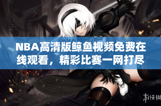 NBA高清版鯨魚視頻免費在線觀看，精彩比賽一網(wǎng)打盡
