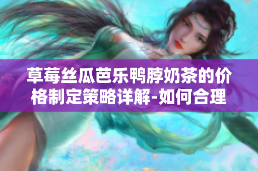 草莓絲瓜芭樂鴨脖奶茶的價格制定策略詳解-如何合理定價？