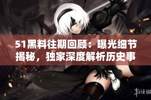 51黑料往期回顧：曝光細(xì)節(jié)揭秘，獨家深度解析歷史事件