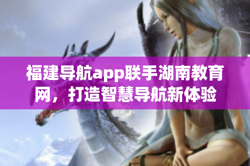 福建導(dǎo)航app聯(lián)手湖南教育網(wǎng)，打造智慧導(dǎo)航新體驗