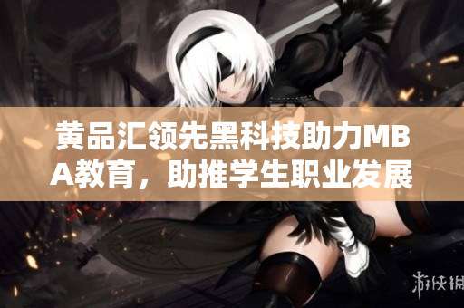 黃品匯領(lǐng)先黑科技助力MBA教育，助推學(xué)生職業(yè)發(fā)展