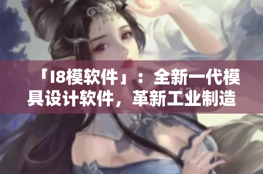「I8模軟件」：全新一代模具設(shè)計(jì)軟件，革新工業(yè)制造！