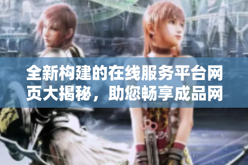 全新構(gòu)建的在線服務(wù)平臺網(wǎng)頁大揭秘，助您暢享成品網(wǎng)站多彩體驗