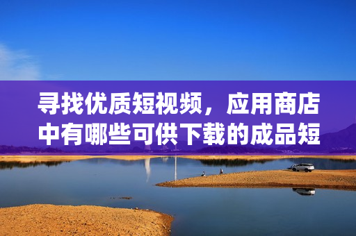 尋找優(yōu)質(zhì)短視頻，應(yīng)用商店中有哪些可供下載的成品短視頻app