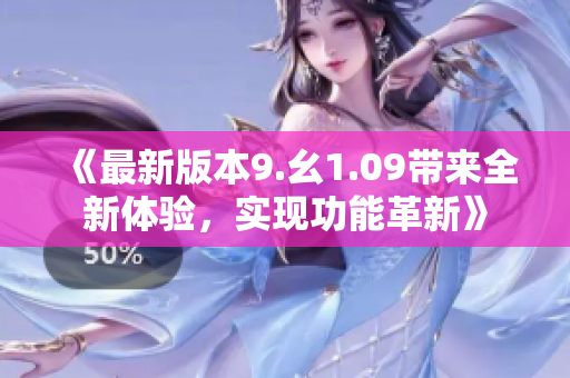 《最新版本9.幺1.09帶來全新體驗，實現(xiàn)功能革新》