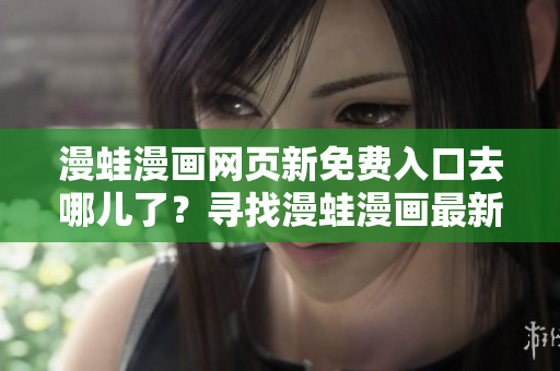 漫蛙漫畫(huà)網(wǎng)頁(yè)新免費(fèi)入口去哪兒了？尋找漫蛙漫畫(huà)最新免費(fèi)入口地址