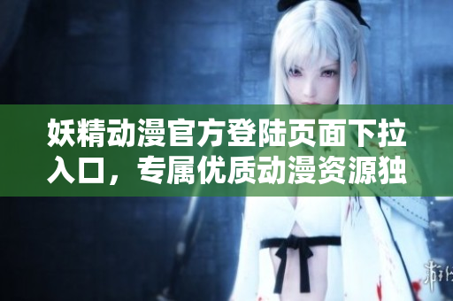妖精動漫官方登陸頁面下拉入口，專屬優(yōu)質(zhì)動漫資源獨家呈現(xiàn)