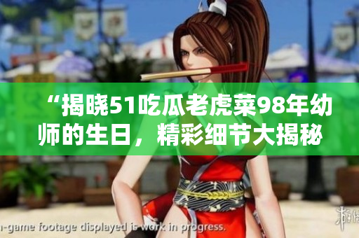 “揭曉51吃瓜老虎菜98年幼師的生日，精彩細節(jié)大揭秘”