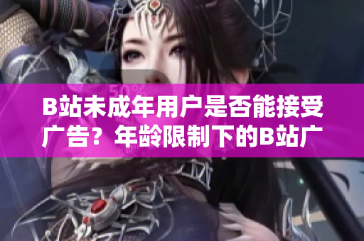 B站未成年用戶是否能接受廣告？年齡限制下的B站廣告合規(guī)性探究