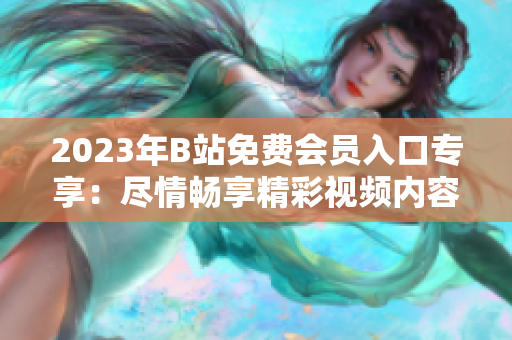 2023年B站免費會員入口專享：盡情暢享精彩視頻內容