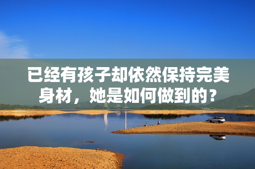 已經(jīng)有孩子卻依然保持完美身材，她是如何做到的？