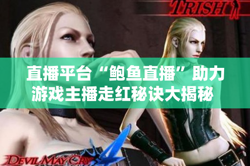 直播平臺“鮑魚直播”助力游戲主播走紅秘訣大揭秘 - 游戲直播如何成為網(wǎng)紅？