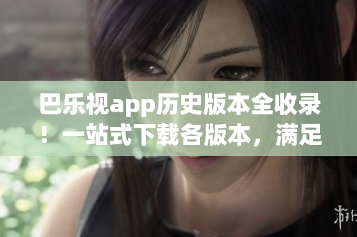 巴樂視app歷史版本全收錄！一站式下載各版本，滿足你不同需求