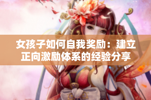 女孩子如何自我獎(jiǎng)勵(lì)：建立正向激勵(lì)體系的經(jīng)驗(yàn)分享