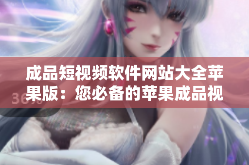 成品短視頻軟件網站大全蘋果版：您必備的蘋果成品視頻編輯軟件推薦匯總