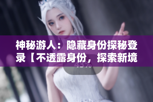 神秘游人：隱藏身份探秘登錄【不透露身份，探索新境界】