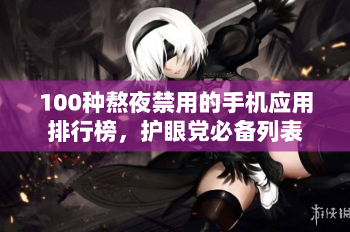100種熬夜禁用的手機應用排行榜，護眼黨必備列表