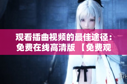 觀看插曲視頻的最佳途徑：免費(fèi)在線高清版 【免費(fèi)觀看】插曲視頻，超清在線播放，無需付費(fèi)