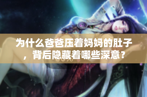 為什么爸爸壓著媽媽的肚子，背后隱藏著哪些深意？