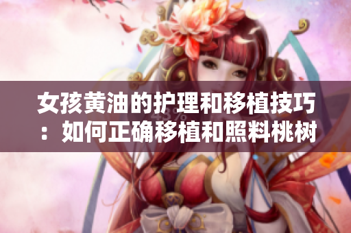 女孩黃油的護(hù)理和移植技巧：如何正確移植和照料桃樹？