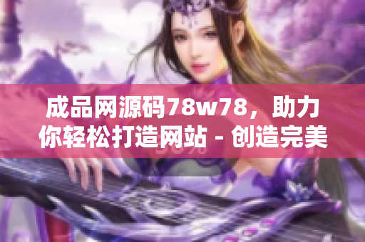 成品網(wǎng)源碼78w78，助力你輕松打造網(wǎng)站 - 創(chuàng)造完美網(wǎng)站的利器 