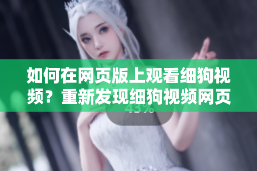 如何在網(wǎng)頁版上觀看細(xì)狗視頻？重新發(fā)現(xiàn)細(xì)狗視頻網(wǎng)頁版打開的方法