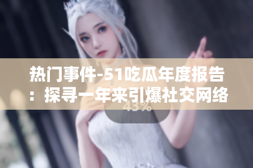熱門事件-51吃瓜年度報告：探尋一年來引爆社交網絡的熱點事件